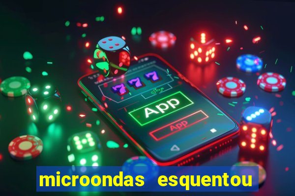 microondas esquentou demais e parou de funcionar